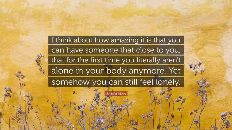 Jennifer Niven Quote: “I think about how amazing it is that you can have someone that close to you, that for the first time you literally aren’t alone in your body anymore. Yet somehow you can still feel lonely.”