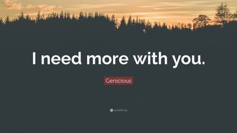 Genicious Quote: “I need more with you.”
