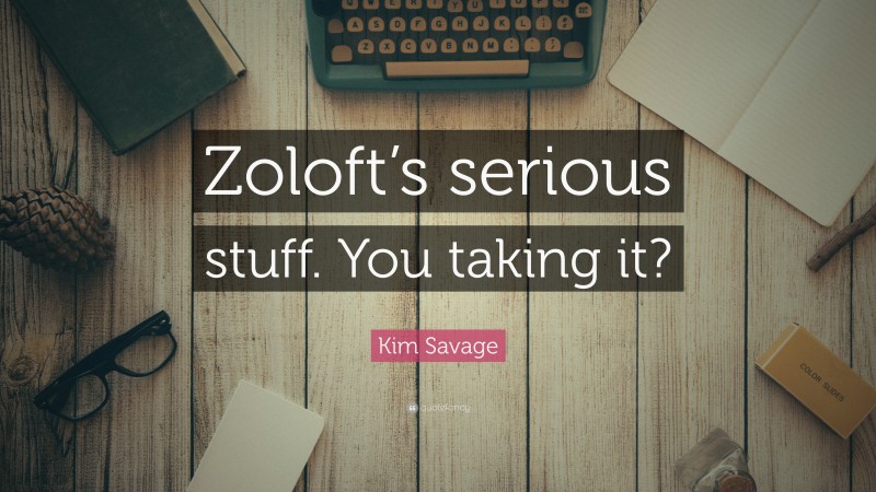 Kim Savage Quote: “Zoloft’s serious stuff. You taking it?”