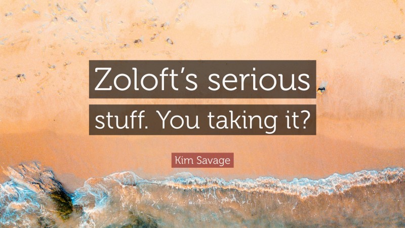 Kim Savage Quote: “Zoloft’s serious stuff. You taking it?”