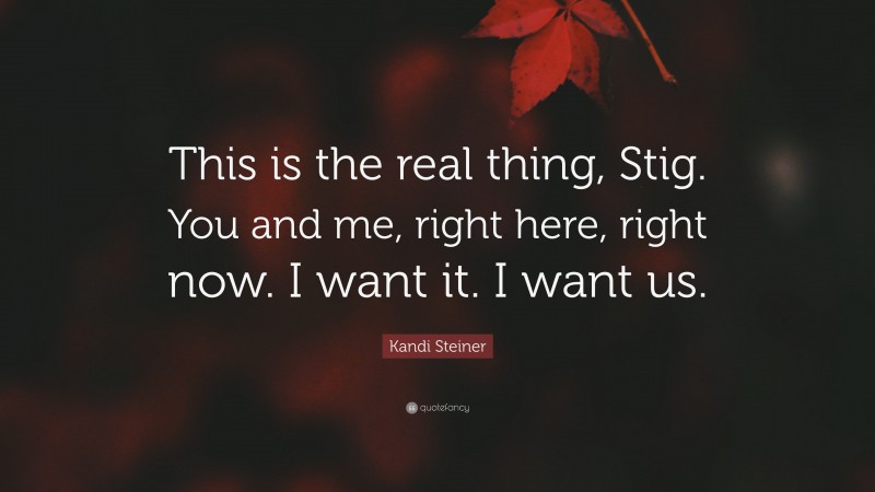 Kandi Steiner Quote: “This is the real thing, Stig. You and me, right here, right now. I want it. I want us.”