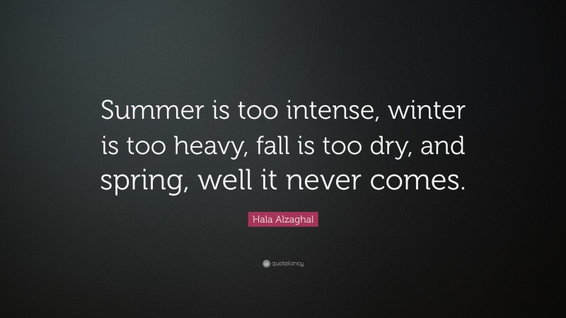 Hala Alzaghal Quote: “Summer is too intense, winter is too heavy, fall is too dry, and spring, well it never comes.”