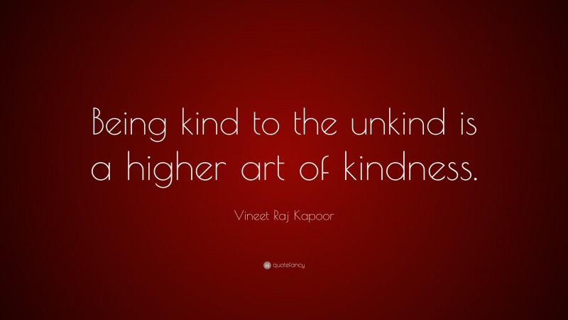 Vineet Raj Kapoor Quote: “Being kind to the unkind is a higher art of kindness.”