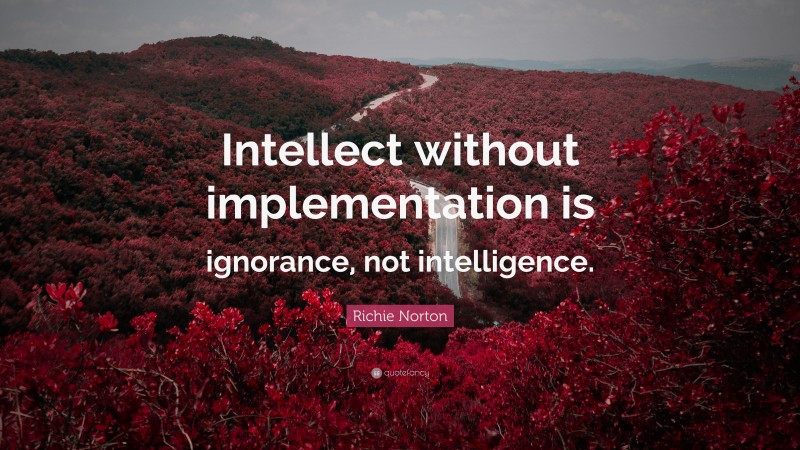 Richie Norton Quote: “Intellect without implementation is ignorance, not intelligence.”
