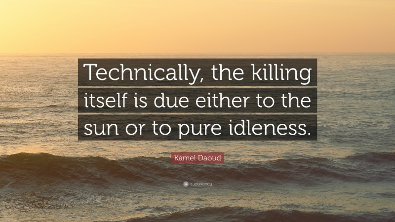 Kamel Daoud Quote: “Technically, the killing itself is due either to the sun or to pure idleness.”