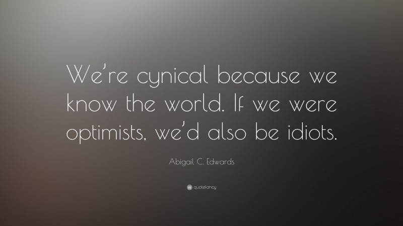 Abigail C. Edwards Quote: “We’re cynical because we know the world. If we were optimists, we’d also be idiots.”