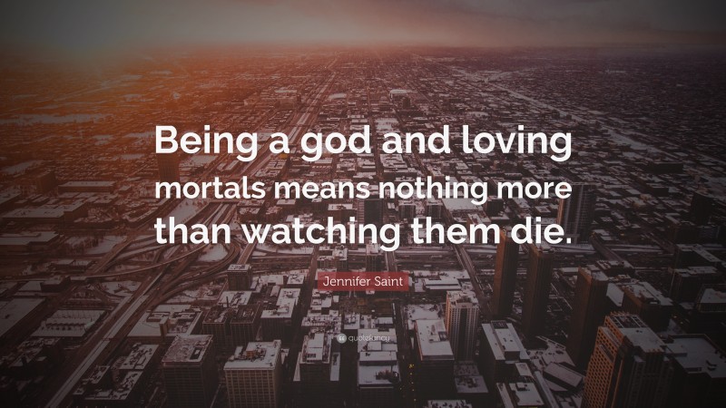 Jennifer Saint Quote: “Being a god and loving mortals means nothing more than watching them die.”