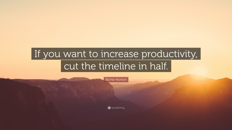 Richie Norton Quote: “If you want to increase productivity, cut the timeline in half.”
