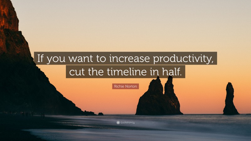 Richie Norton Quote: “If you want to increase productivity, cut the timeline in half.”