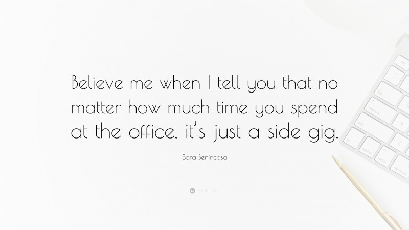 Sara Benincasa Quote: “Believe me when I tell you that no matter how much time you spend at the office, it’s just a side gig.”