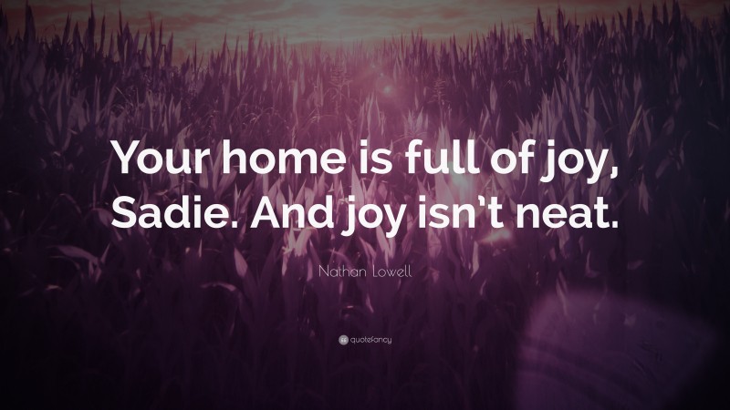 Nathan Lowell Quote: “Your home is full of joy, Sadie. And joy isn’t neat.”