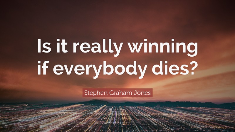 Stephen Graham Jones Quote: “Is it really winning if everybody dies?”