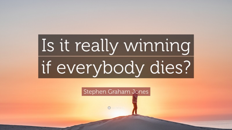 Stephen Graham Jones Quote: “Is it really winning if everybody dies?”