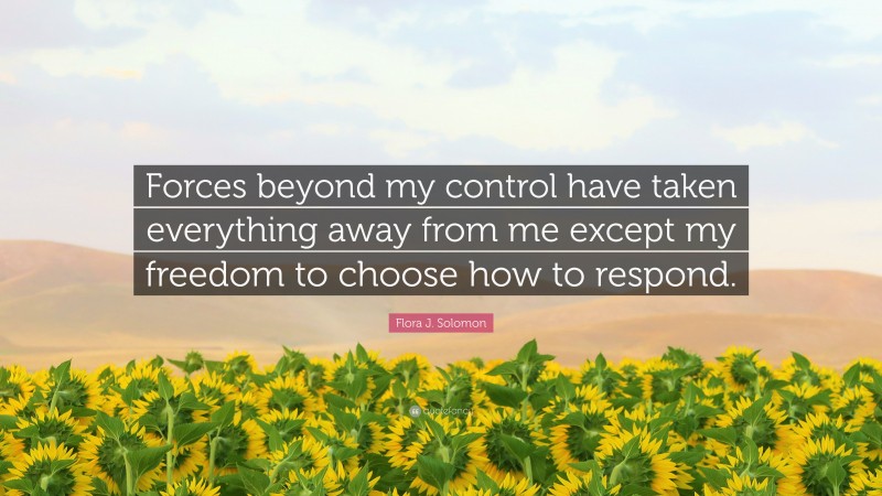 Flora J. Solomon Quote: “Forces beyond my control have taken everything away from me except my freedom to choose how to respond.”