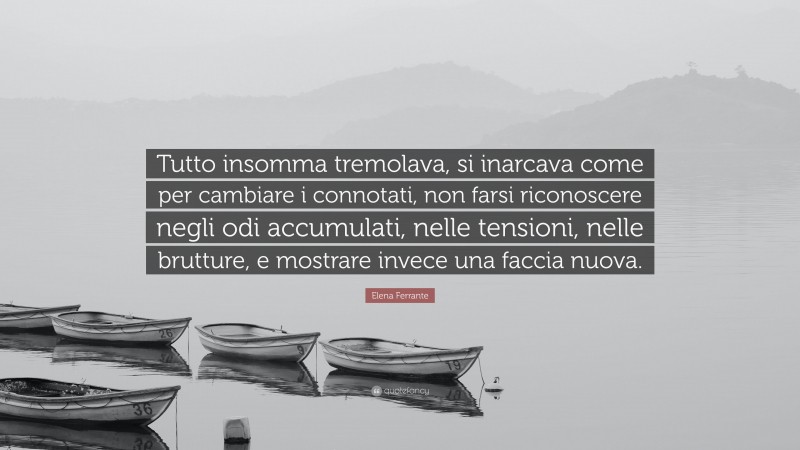 Elena Ferrante Quote: “Tutto insomma tremolava, si inarcava come per cambiare i connotati, non farsi riconoscere negli odi accumulati, nelle tensioni, nelle brutture, e mostrare invece una faccia nuova.”