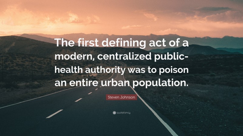 Steven Johnson Quote: “The first defining act of a modern, centralized public-health authority was to poison an entire urban population.”