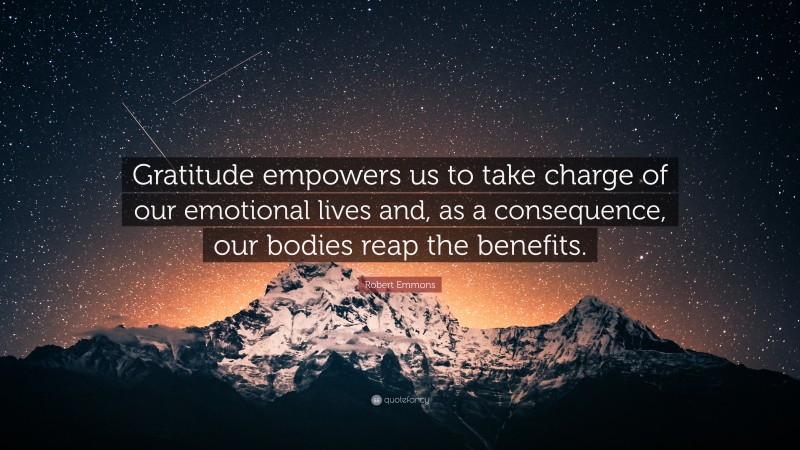 Robert Emmons Quote: “Gratitude empowers us to take charge of our emotional lives and, as a consequence, our bodies reap the benefits.”