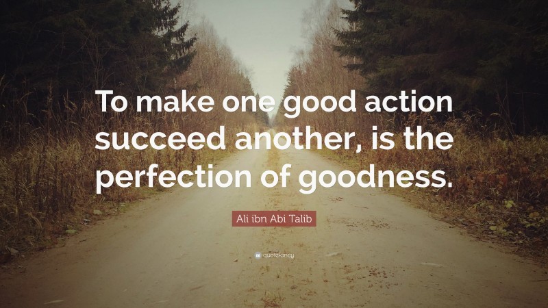 Ali ibn Abi Talib Quote: “To make one good action succeed another, is the perfection of goodness.”