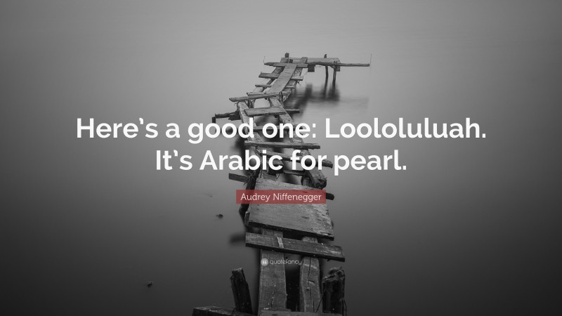 Audrey Niffenegger Quote: “Here’s a good one: Loololuluah. It’s Arabic for pearl.”