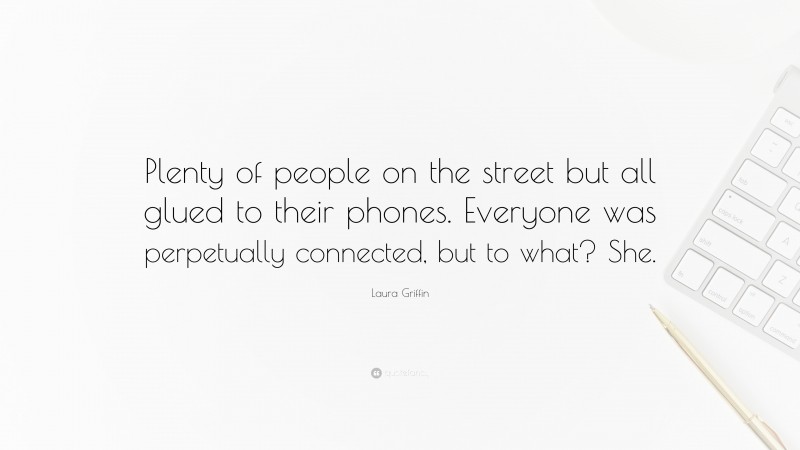 Laura Griffin Quote: “Plenty of people on the street but all glued to their phones. Everyone was perpetually connected, but to what? She.”
