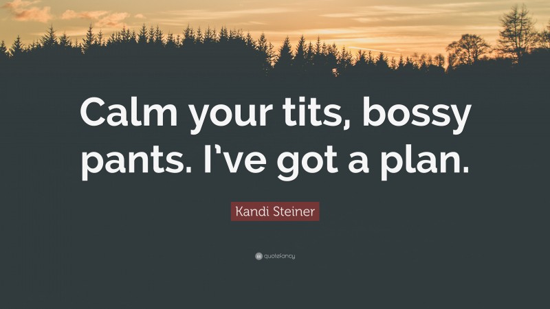 Kandi Steiner Quote: “Calm your tits, bossy pants. I’ve got a plan.”