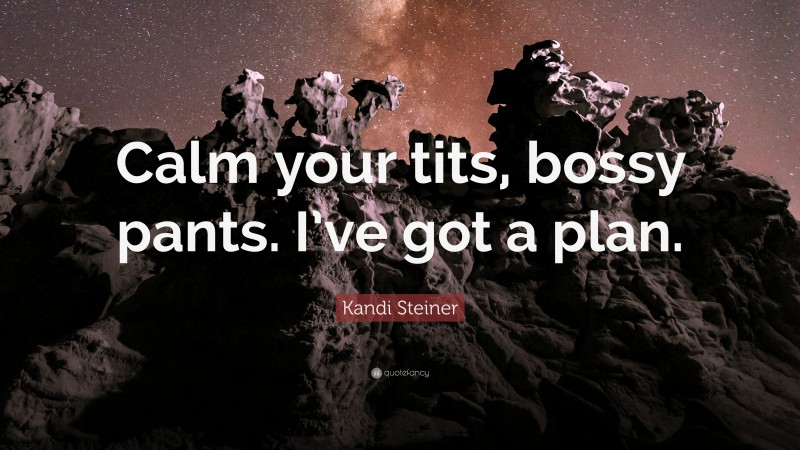 Kandi Steiner Quote: “Calm your tits, bossy pants. I’ve got a plan.”