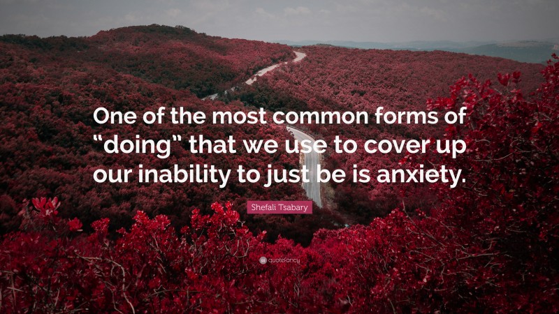 Shefali Tsabary Quote: “One of the most common forms of “doing” that we use to cover up our inability to just be is anxiety.”