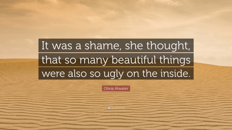 Olivia Atwater Quote: “It was a shame, she thought, that so many beautiful things were also so ugly on the inside.”