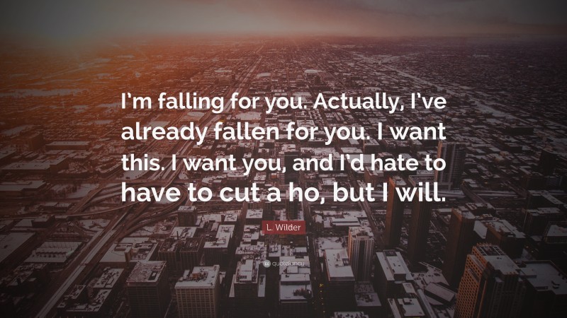 L. Wilder Quote: “I’m falling for you. Actually, I’ve already fallen for you. I want this. I want you, and I’d hate to have to cut a ho, but I will.”