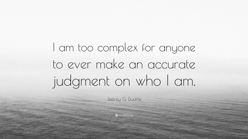 Jeffrey G. Duarte Quote: “I am too complex for anyone to ever make an accurate judgment on who I am.”