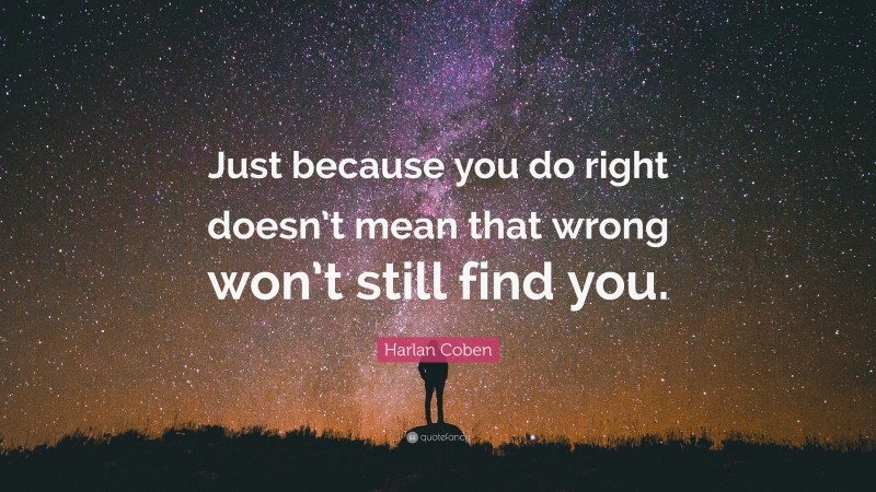 Harlan Coben Quote: “Just because you do right doesn’t mean that wrong won’t still find you.”