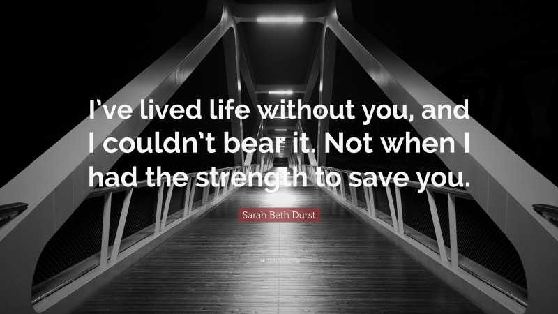 Sarah Beth Durst Quote: “I’ve lived life without you, and I couldn’t bear it. Not when I had the strength to save you.”