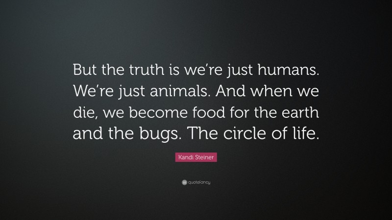 Kandi Steiner Quote: “But the truth is we’re just humans. We’re just animals. And when we die, we become food for the earth and the bugs. The circle of life.”