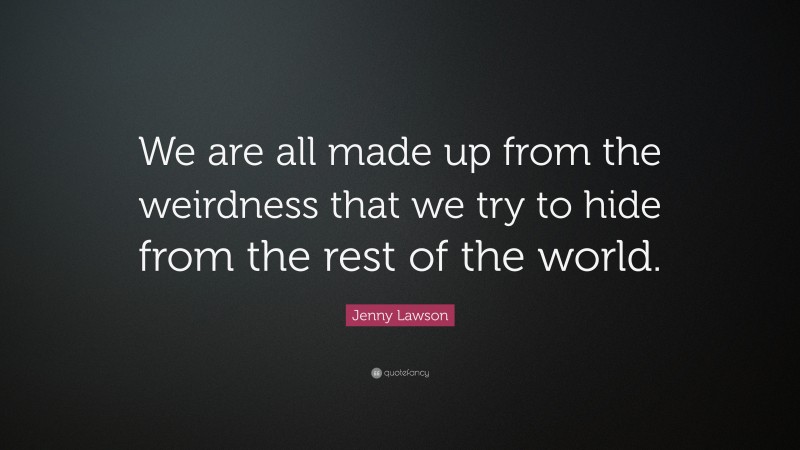 Jenny Lawson Quote: “We are all made up from the weirdness that we try to hide from the rest of the world.”