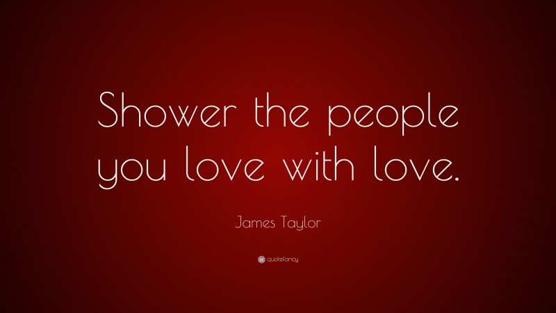 James Taylor Quote: “Shower the people you love with love.”