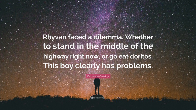 Cameron Cassidy Quote: “Rhyvan faced a dilemma. Whether to stand in the middle of the highway right now, or go eat doritos. This boy clearly has problems.”