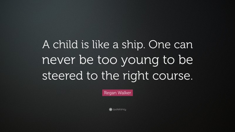 Regan Walker Quote: “A child is like a ship. One can never be too young to be steered to the right course.”