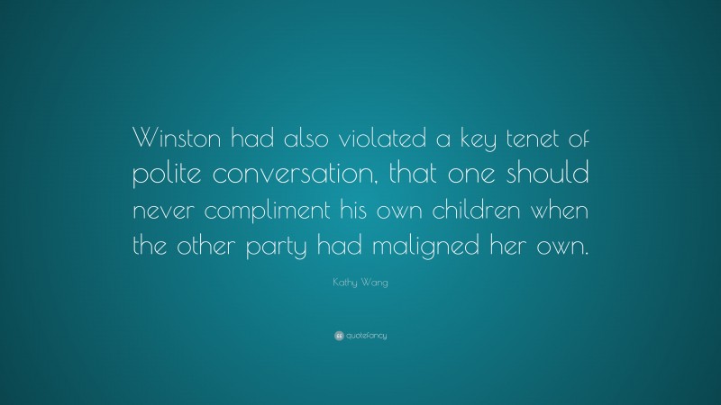 Kathy Wang Quote: “Winston had also violated a key tenet of polite conversation, that one should never compliment his own children when the other party had maligned her own.”