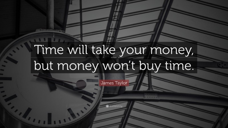 James Taylor Quote: “Time will take your money, but money won’t buy time.”