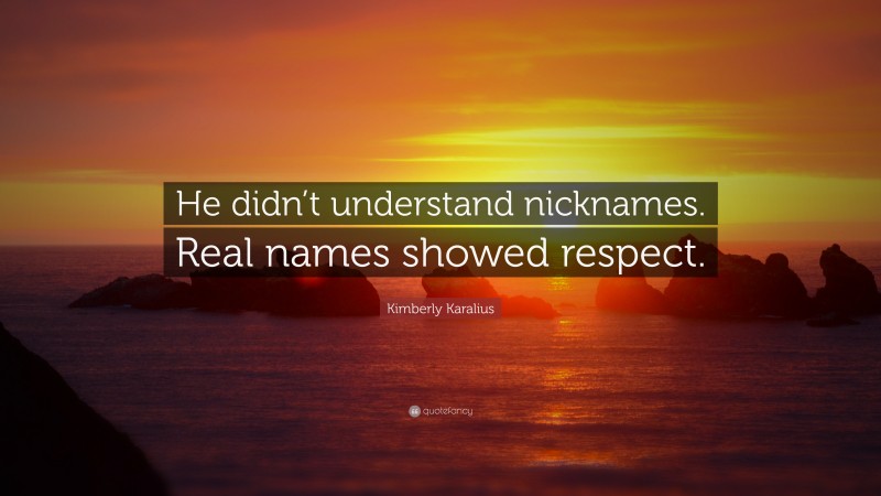 Kimberly Karalius Quote: “He didn’t understand nicknames. Real names showed respect.”