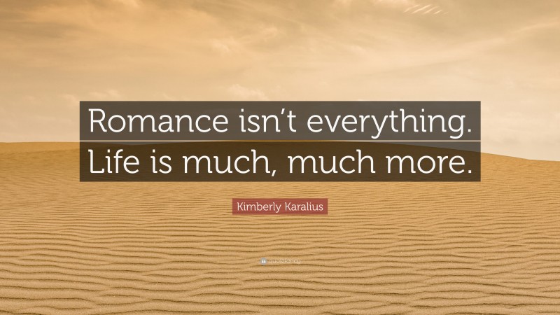 Kimberly Karalius Quote: “Romance isn’t everything. Life is much, much more.”
