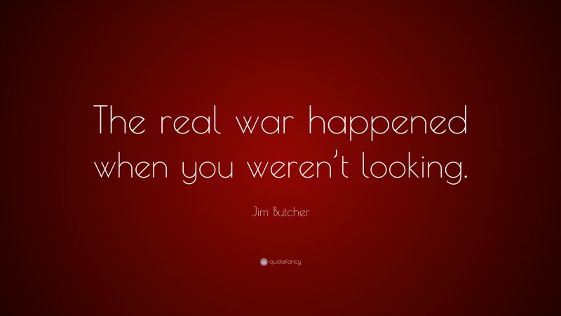 Jim Butcher Quote: “The real war happened when you weren’t looking.”