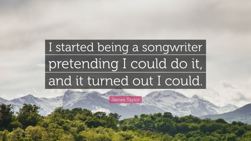 James Taylor Quote: “I started being a songwriter pretending I could do it, and it turned out I could.”