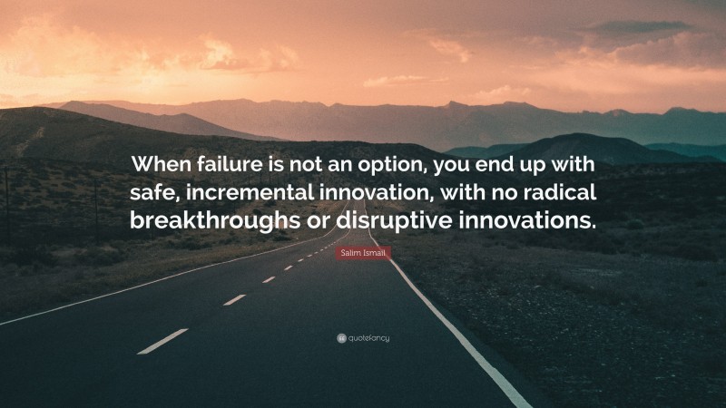 Salim Ismail Quote: “When failure is not an option, you end up with safe, incremental innovation, with no radical breakthroughs or disruptive innovations.”