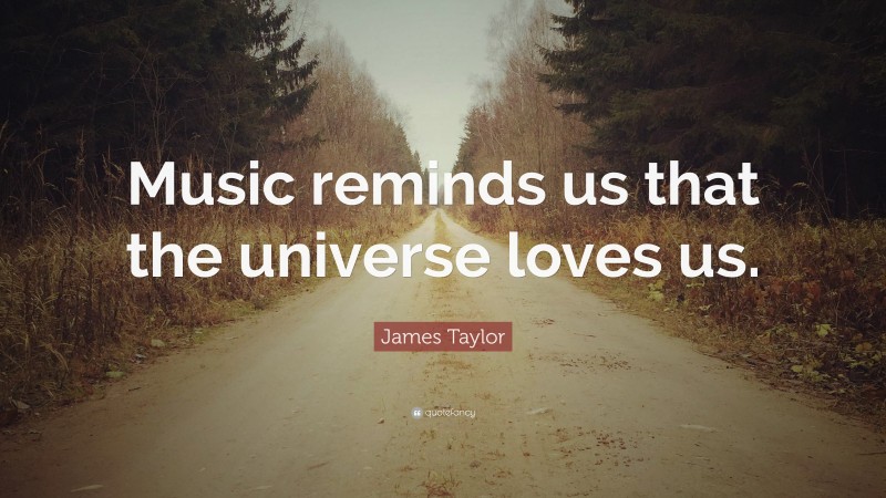 James Taylor Quote: “Music reminds us that the universe loves us.”