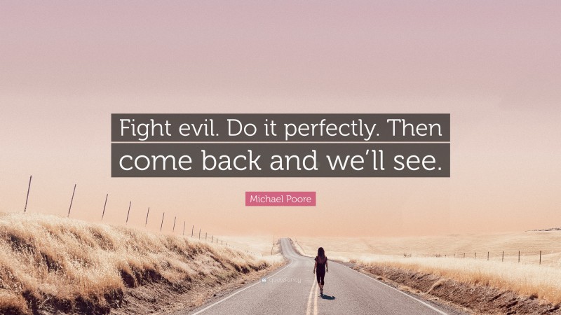 Michael Poore Quote: “Fight evil. Do it perfectly. Then come back and we’ll see.”