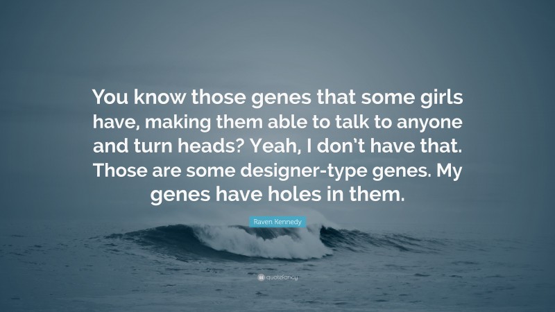 Raven Kennedy Quote: “You know those genes that some girls have, making them able to talk to anyone and turn heads? Yeah, I don’t have that. Those are some designer-type genes. My genes have holes in them.”