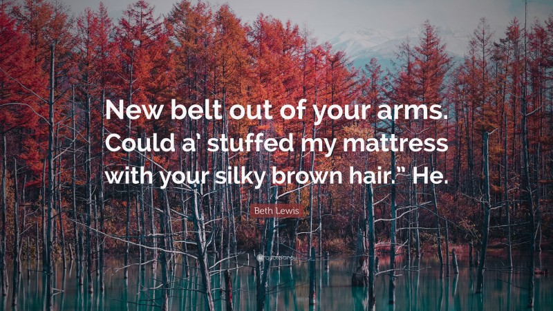 Beth Lewis Quote: “New belt out of your arms. Could a’ stuffed my mattress with your silky brown hair.” He.”