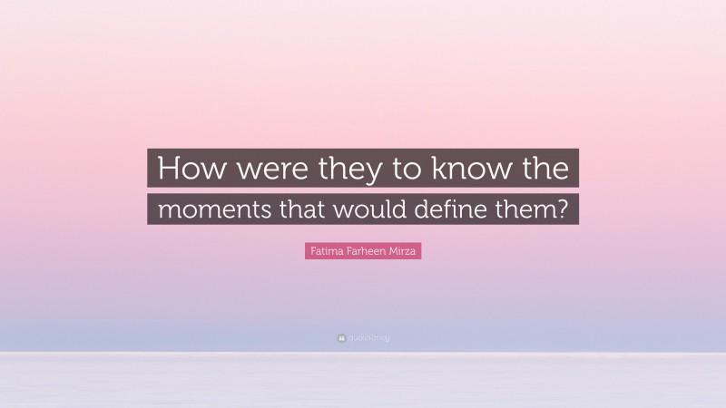 Fatima Farheen Mirza Quote: “How were they to know the moments that would define them?”