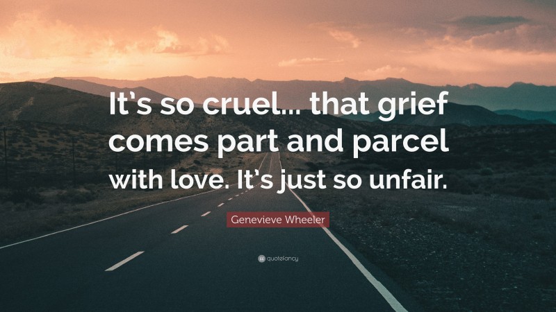 Genevieve Wheeler Quote: “It’s so cruel... that grief comes part and parcel with love. It’s just so unfair.”